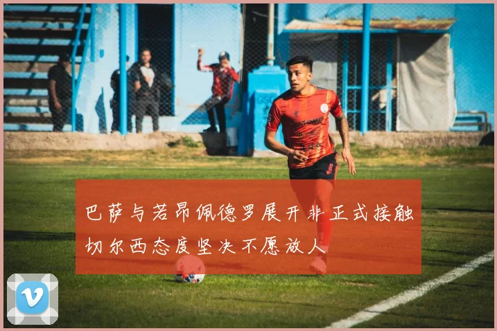 巴萨与若昂佩德罗展开非正式接触切尔西态度坚决不愿放人