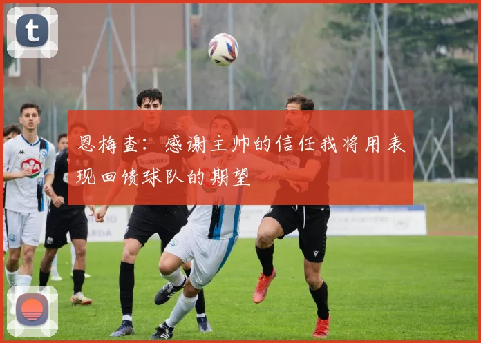 恩梅查：感谢主帅的信任我将用表现回馈球队的期望