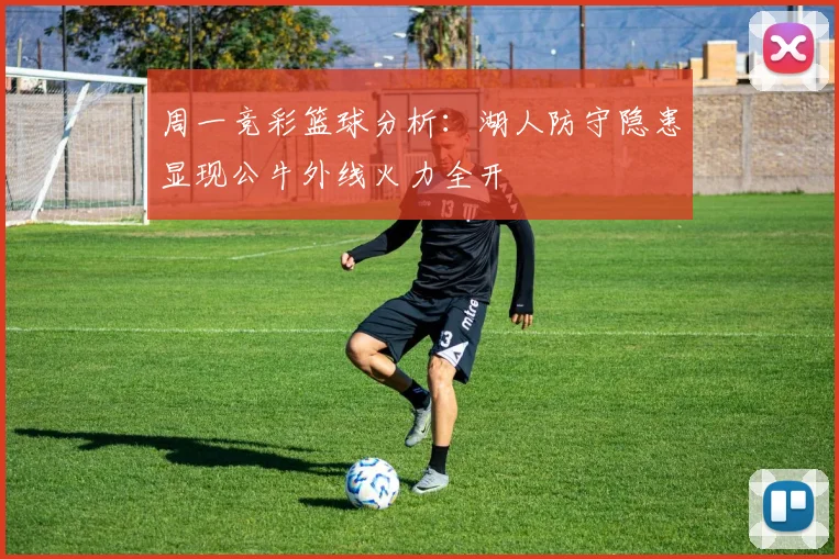 周一竞彩篮球分析：湖人防守隐患显现公牛外线火力全开