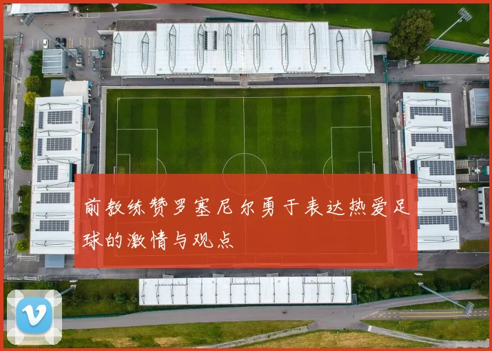 前教练赞罗塞尼尔勇于表达热爱足球的激情与观点