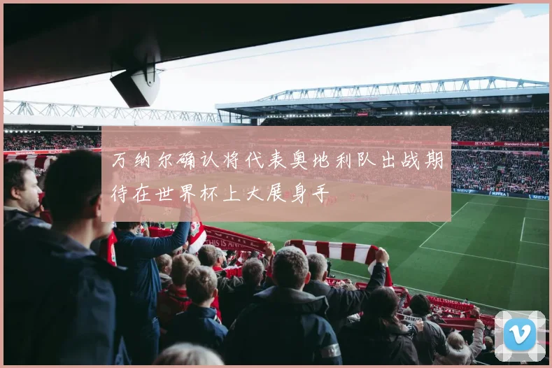 万纳尔确认将代表奥地利队出战期待在世界杯上大展身手