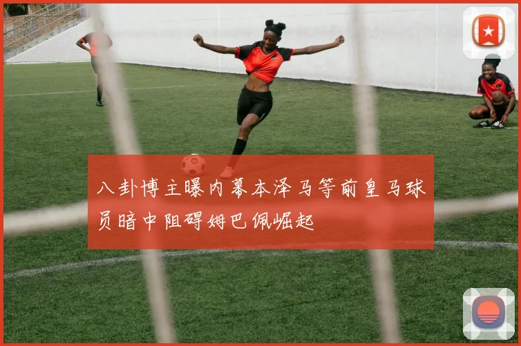 八卦博主曝内幕本泽马等前皇马球员暗中阻碍姆巴佩崛起