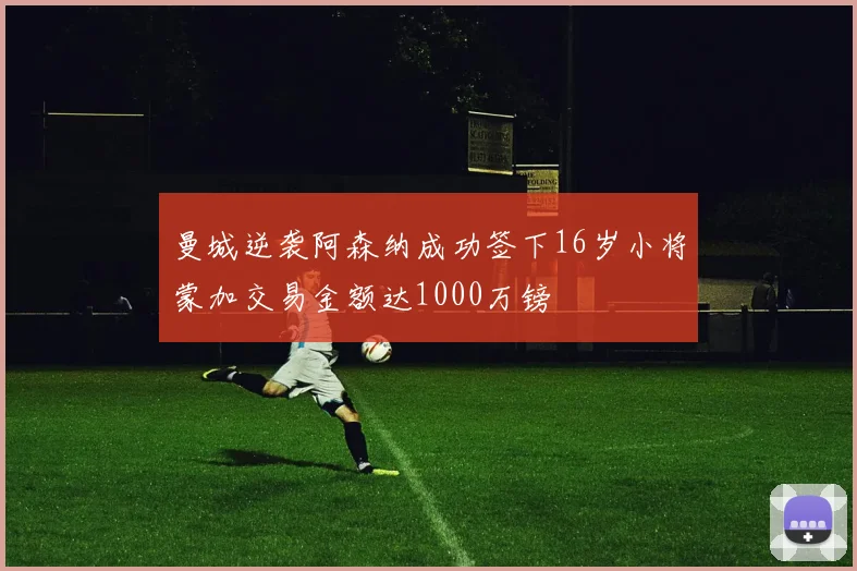 曼城逆袭阿森纳成功签下16岁小将蒙加交易金额达1000万镑