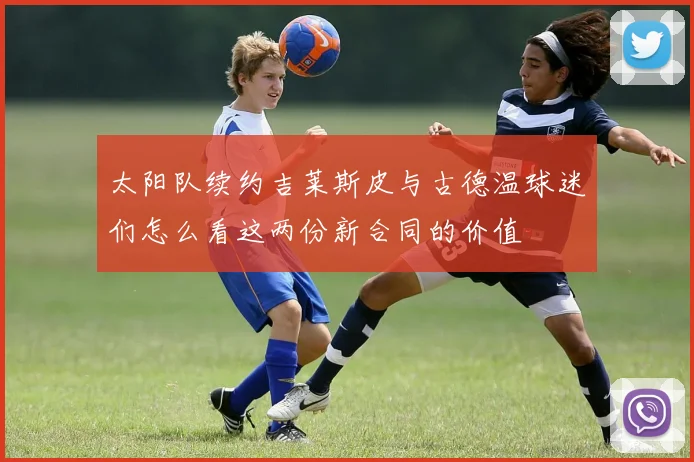 太阳队续约吉莱斯皮与古德温球迷们怎么看这两份新合同的价值