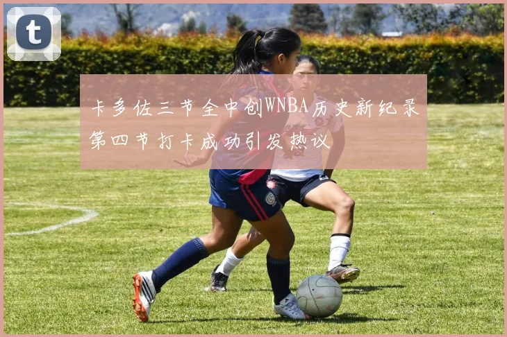 卡多佐三节全中创WNBA历史新纪录第四节打卡成功引发热议