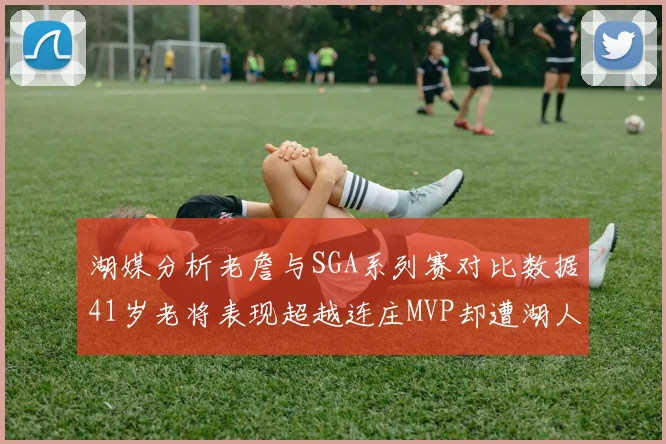 湖媒分析老詹与SGA系列赛对比数据41岁老将表现超越连庄MVP却遭湖人0-2落后