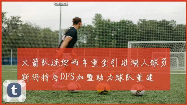 火箭队连续两年重金引进湖人球员斯玛特与DFS加盟助力球队重建