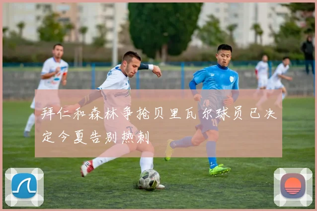 拜仁和森林争抢贝里瓦尔球员已决定今夏告别热刺