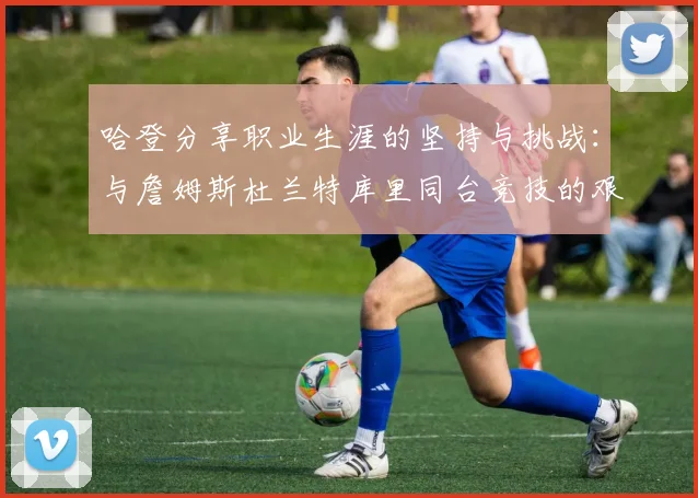 哈登分享职业生涯的坚持与挑战：与詹姆斯杜兰特库里同台竞技的艰辛