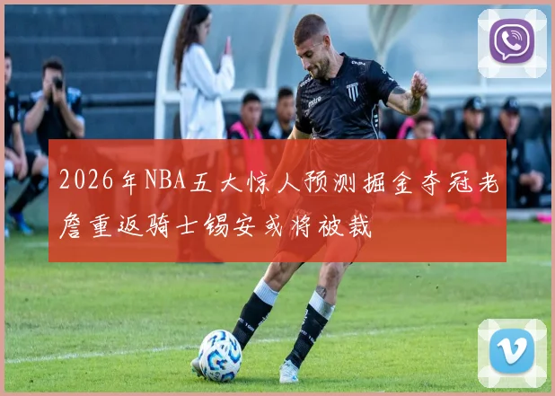 2026年NBA五大惊人预测掘金夺冠老詹重返骑士锡安或将被裁