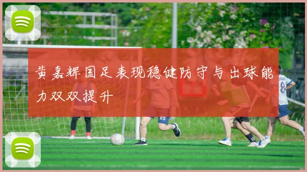 黄嘉辉国足表现稳健防守与出球能力双双提升