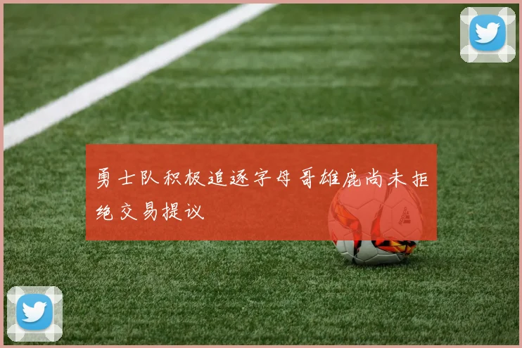 勇士队积极追逐字母哥雄鹿尚未拒绝交易提议
