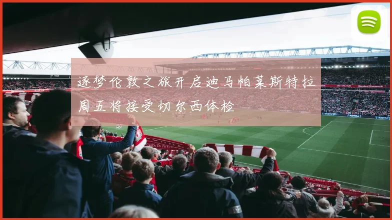 逐梦伦敦之旅开启迪马帕莱斯特拉周五将接受切尔西体检