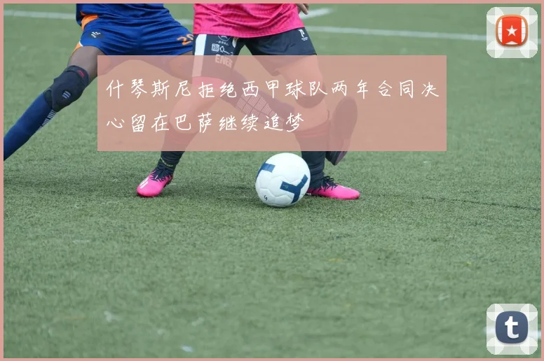 什琴斯尼拒绝西甲球队两年合同决心留在巴萨继续追梦