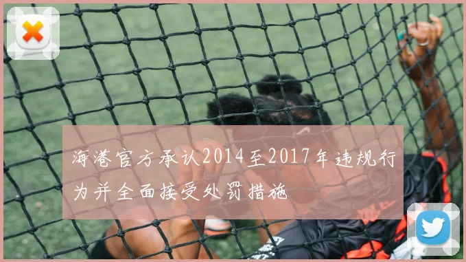 海港官方承认2014至2017年违规行为并全面接受处罚措施
