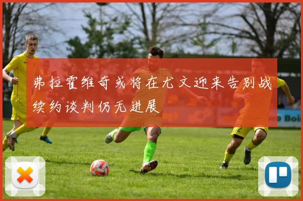 弗拉霍维奇或将在尤文迎来告别战续约谈判仍无进展