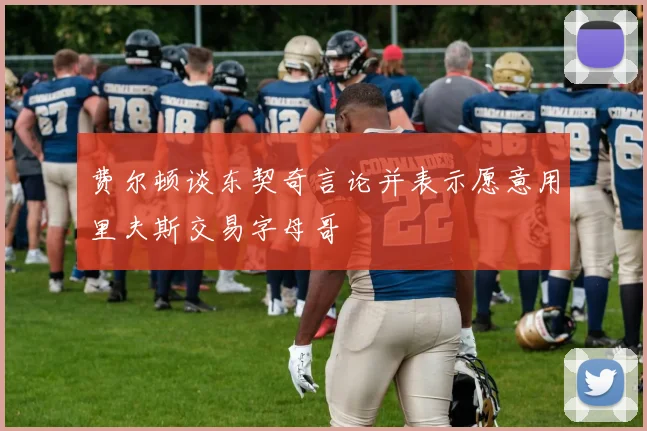 费尔顿谈东契奇言论并表示愿意用里夫斯交易字母哥