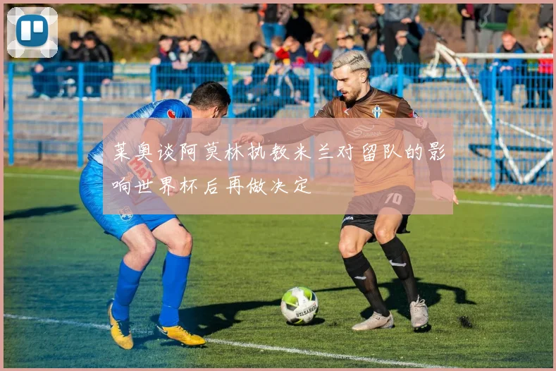 莱奥谈阿莫林执教米兰对留队的影响世界杯后再做决定