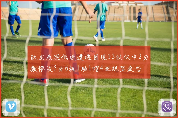 狄龙表现低迷遭遇困境13投仅中2分数惨淡5分6板1助1帽4犯规显疲态