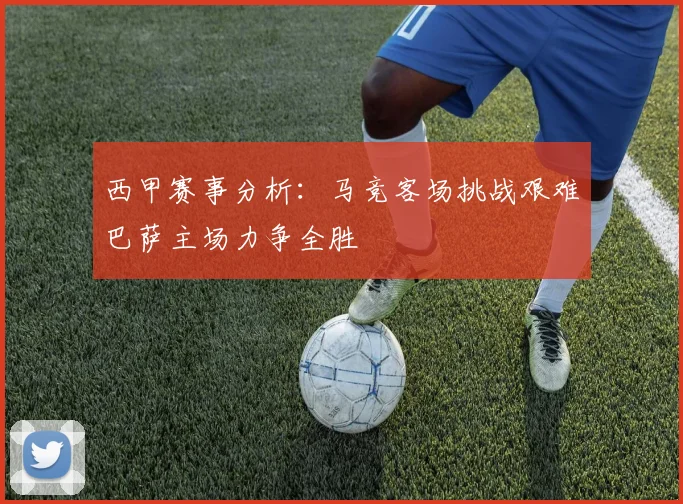 西甲赛事分析：马竞客场挑战艰难巴萨主场力争全胜