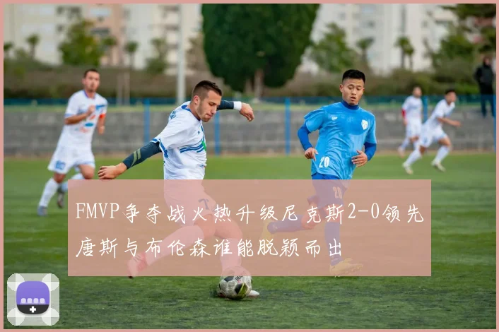 FMVP争夺战火热升级尼克斯2-0领先唐斯与布伦森谁能脱颖而出