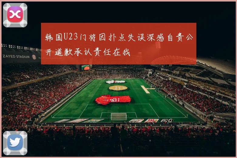 韩国U23门将因扑点失误深感自责公开道歉承认责任在我